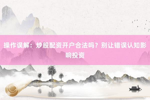操作误解：炒股配资开户合法吗？别让错误认知影响投资