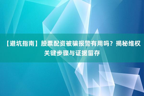 【避坑指南】股票配资被骗报警有用吗？揭秘维权关键步骤与证据留存