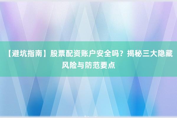 【避坑指南】股票配资账户安全吗？揭秘三大隐藏风险与防范要点