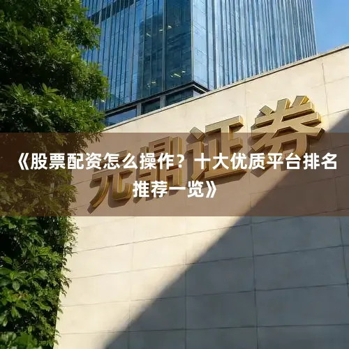 《股票配资怎么操作？十大优质平台排名推荐一览》