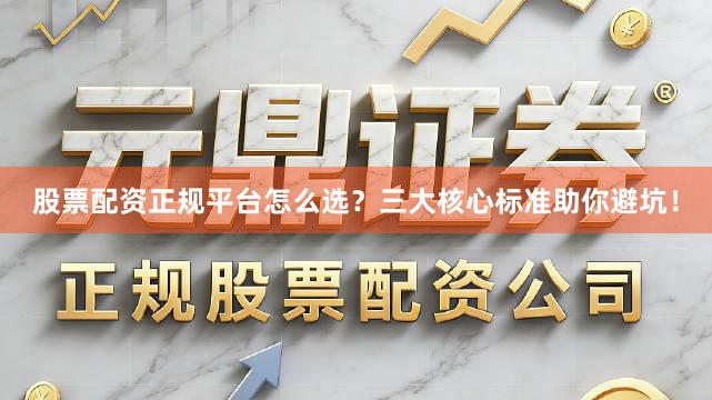 股票配资正规平台怎么选？三大核心标准助你避坑！