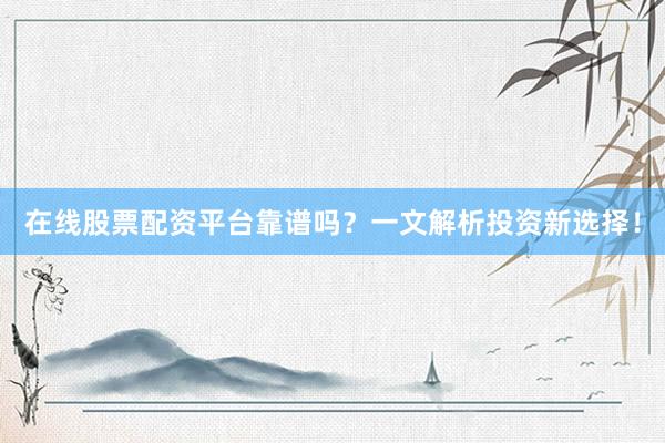 在线股票配资平台靠谱吗？一文解析投资新选择！