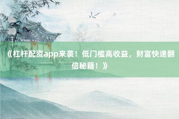 《杠杆配资app来袭！低门槛高收益，财富快速翻倍秘籍！》