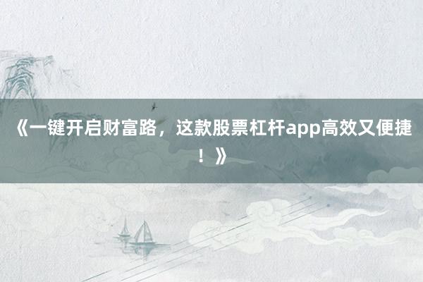《一键开启财富路，这款股票杠杆app高效又便捷！》
