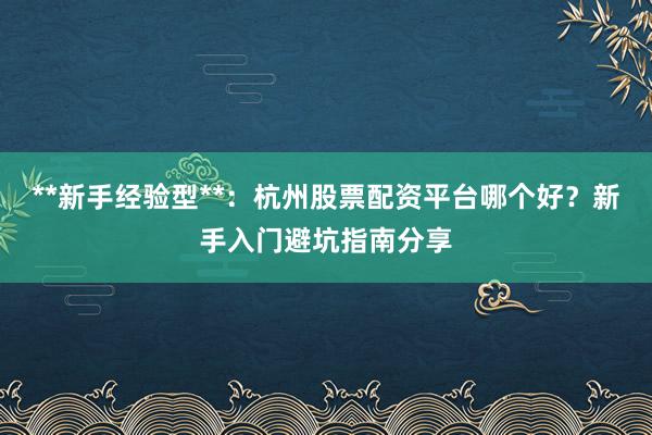 **新手经验型**：杭州股票配资平台哪个好？新手入门避坑指南分享