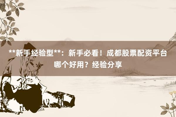 **新手经验型**：新手必看！成都股票配资平台哪个好用？经验分享