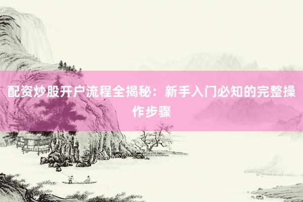 配资炒股开户流程全揭秘：新手入门必知的完整操作步骤