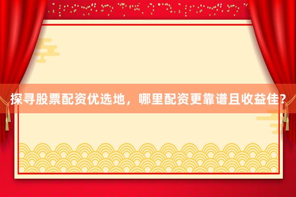 探寻股票配资优选地，哪里配资更靠谱且收益佳？