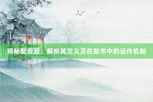 揭秘配资股：解析其定义及在股市中的运作机制