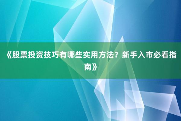 《股票投资技巧有哪些实用方法？新手入市必看指南》
