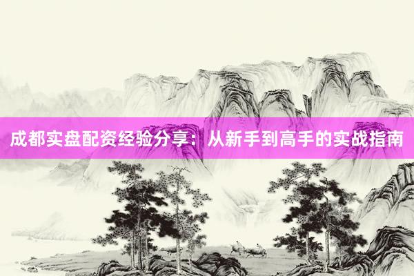 成都实盘配资经验分享：从新手到高手的实战指南