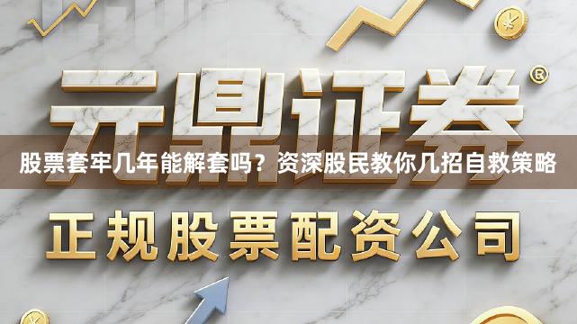 股票套牢几年能解套吗？资深股民教你几招自救策略