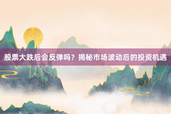 股票大跌后会反弹吗？揭秘市场波动后的投资机遇