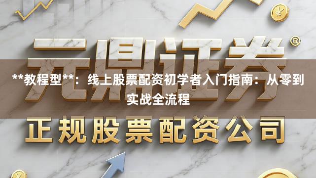 **教程型**：线上股票配资初学者入门指南：从零到实战全流程