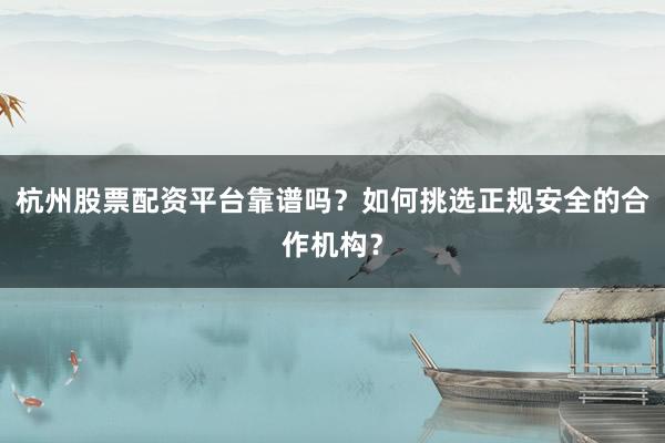 杭州股票配资平台靠谱吗？如何挑选正规安全的合作机构？