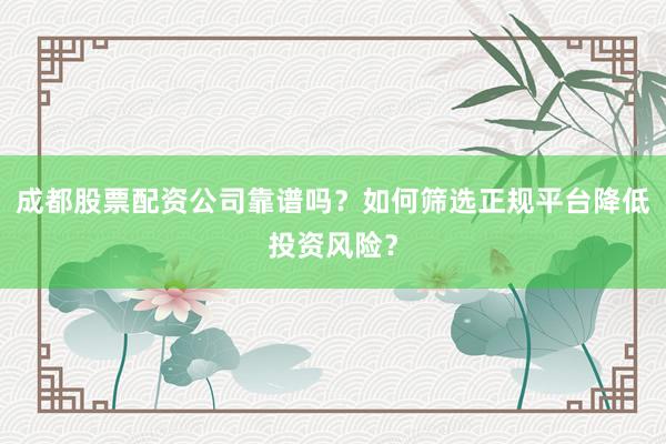 成都股票配资公司靠谱吗？如何筛选正规平台降低投资风险？