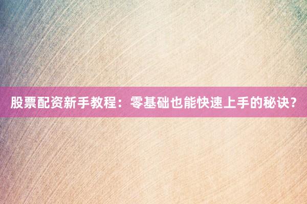 股票配资新手教程：零基础也能快速上手的秘诀？