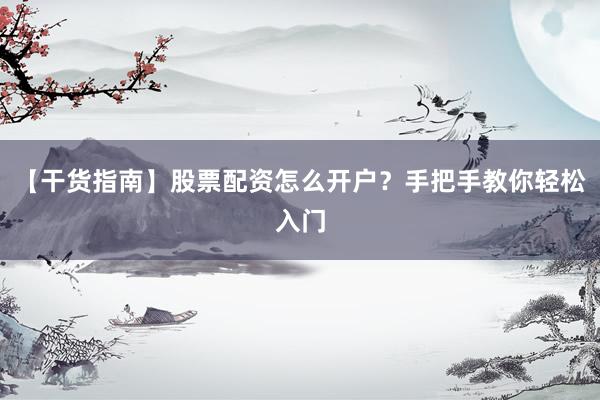 【干货指南】股票配资怎么开户？手把手教你轻松入门