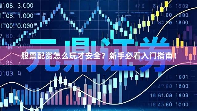 股票配资怎么玩才安全？新手必看入门指南！