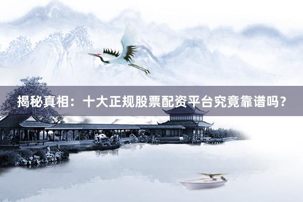 揭秘真相：十大正规股票配资平台究竟靠谱吗？
