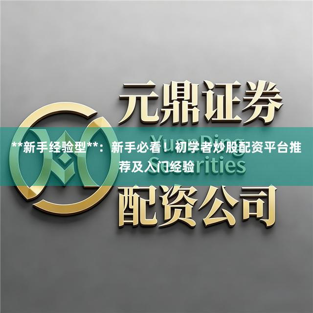 **新手经验型**：新手必看！初学者炒股配资平台推荐及入门经验
