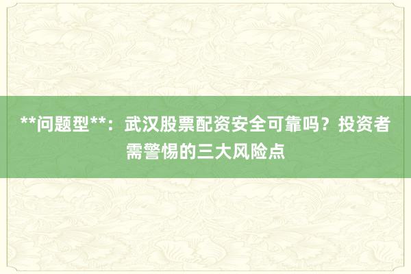 **问题型**：武汉股票配资安全可靠吗？投资者需警惕的三大风险点