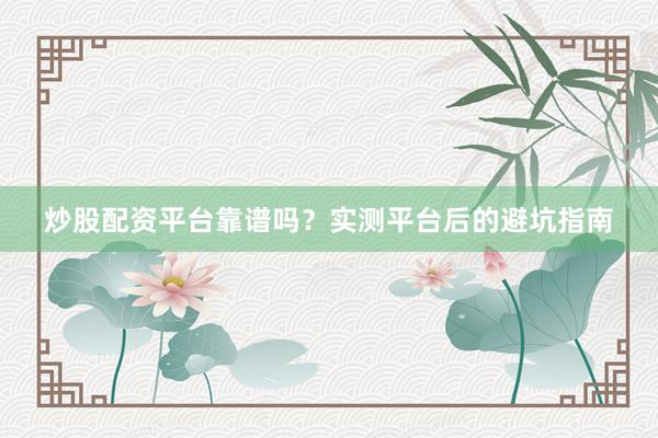 炒股配资平台靠谱吗？实测平台后的避坑指南