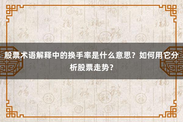 股票术语解释中的换手率是什么意思？如何用它分析股票走势？