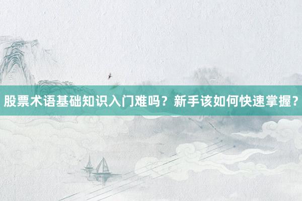 股票术语基础知识入门难吗？新手该如何快速掌握？