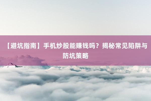 【避坑指南】手机炒股能赚钱吗？揭秘常见陷阱与防坑策略
