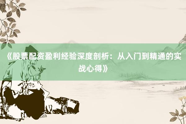 《股票配资盈利经验深度剖析：从入门到精通的实战心得》