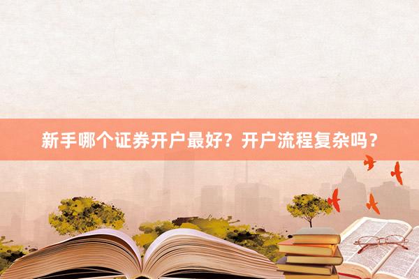 新手哪个证券开户最好？开户流程复杂吗？