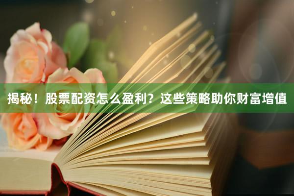 揭秘！股票配资怎么盈利？这些策略助你财富增值