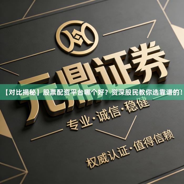 【对比揭秘】股票配资平台哪个好？资深股民教你选靠谱的！