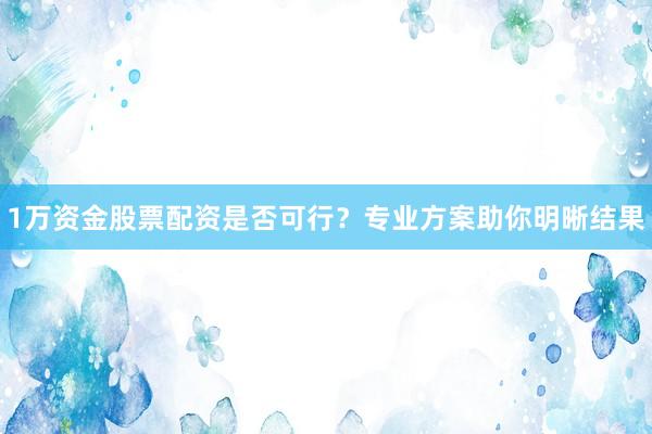 1万资金股票配资是否可行？专业方案助你明晰结果