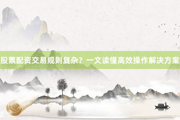 股票配资交易规则复杂？一文读懂高效操作解决方案