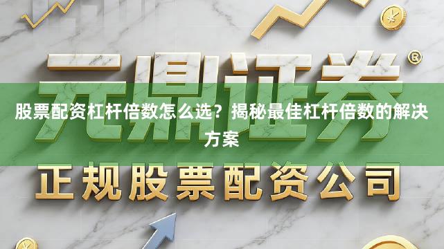 股票配资杠杆倍数怎么选？揭秘最佳杠杆倍数的解决方案