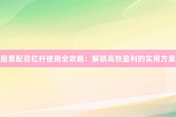 股票配资杠杆使用全攻略:解锁高效盈利的实用方案