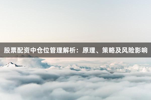 股票配资中仓位管理解析：原理、策略及风险影响