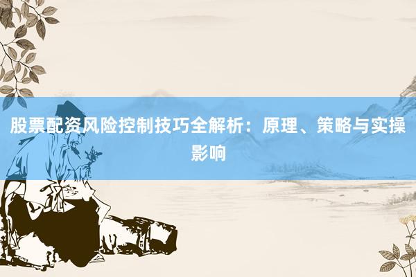股票配资风险控制技巧全解析：原理、策略与实操影响