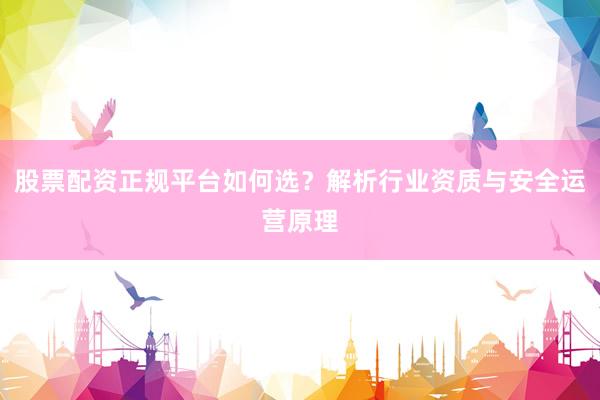 股票配资正规平台如何选？解析行业资质与安全运营原理