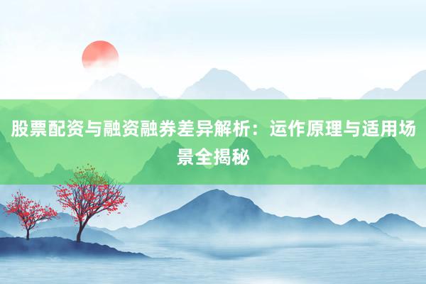 股票配资与融资融券差异解析：运作原理与适用场景全揭秘