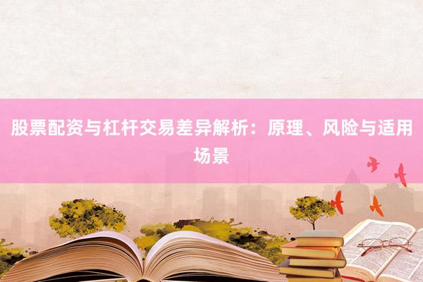 股票配资与杠杆交易差异解析：原理、风险与适用场景