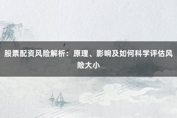 股票配资风险解析：原理、影响及如何科学评估风险大小