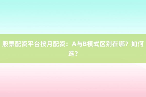 股票配资平台按月配资：A与B模式区别在哪？如何选？