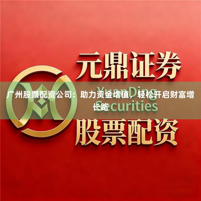 广州股票配资公司:助力资金增值,轻松开启财富增长路