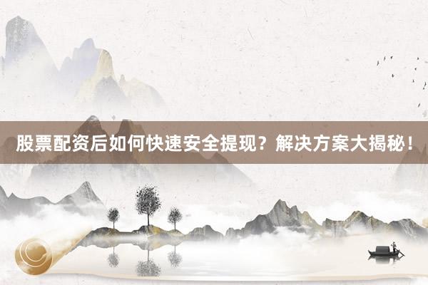 股票配资后如何快速安全提现？解决方案大揭秘！