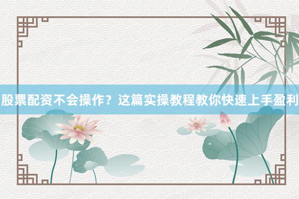 股票配资不会操作？这篇实操教程教你快速上手盈利