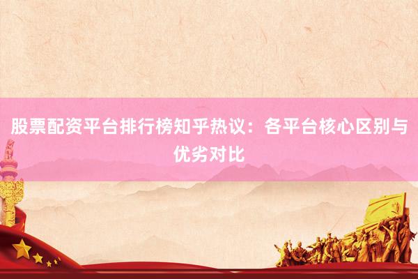 股票配资平台排行榜知乎热议：各平台核心区别与优劣对比