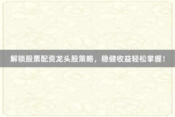 解锁股票配资龙头股策略，稳健收益轻松掌握！